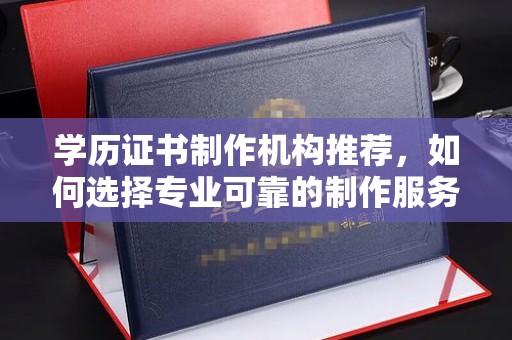 天柱学历证书制作机构推荐，如何选择专业可靠的制作服务？